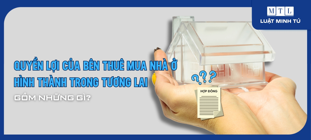 Quyền lợi của bên thuê mua nhà ở hình thành trong tương lai gồm những gì?